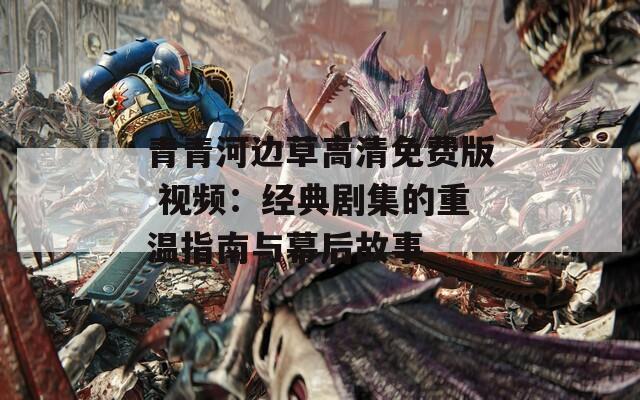 青青河边草高清免费版 视频：经典剧集的重温指南与幕后故事