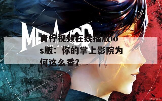 青柠视频在线播放ios版：你的掌上影院为何这么香？