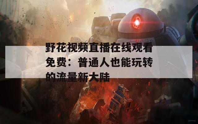 野花视频直播在线观看免费：普通人也能玩转的流量新大陆