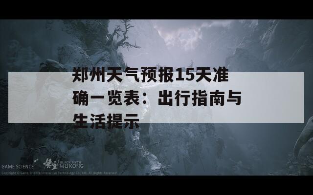 郑州天气预报15天准确一览表：出行指南与生活提示