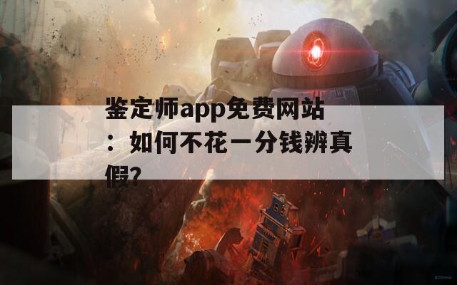 鉴定师app免费网站：如何不花一分钱辨真假？