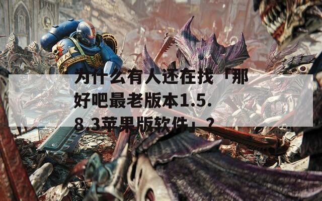为什么有人还在找「那好吧最老版本1.5.8.3苹果版软件」？