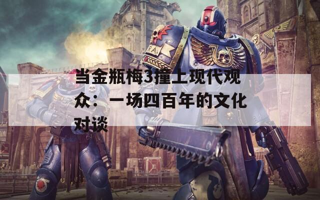 当金瓶梅3撞上现代观众：一场四百年的文化对谈