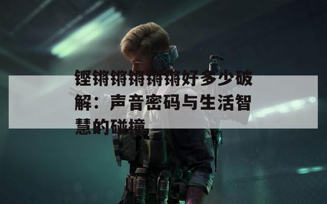 铿锵锵锵锵锵好多少破解：声音密码与生活智慧的碰撞