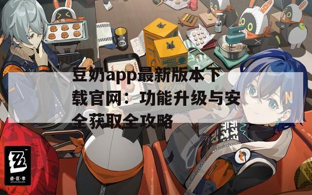 豆奶app最新版本下载官网：功能升级与安全获取全攻略