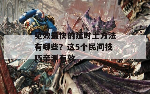 见效最快的延时土方法有哪些？这5个民间技巧亲测有效