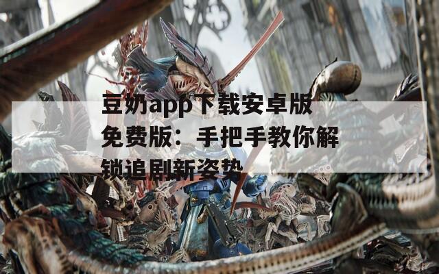 豆奶app下载安卓版免费版：手把手教你解锁追剧新姿势