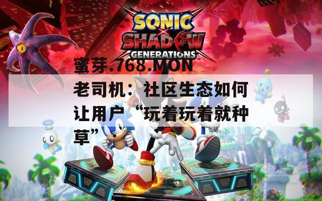 蜜芽.768.MON老司机：社区生态如何让用户“玩着玩着就种草”