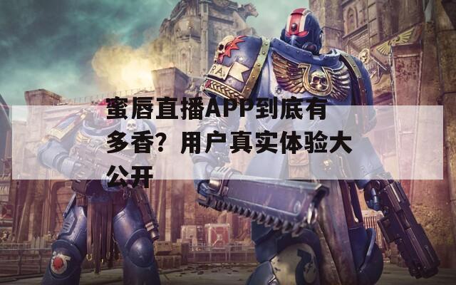 蜜唇直播APP到底有多香？用户真实体验大公开