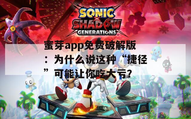 蜜芽app免费破解版：为什么说这种“捷径”可能让你吃大亏？