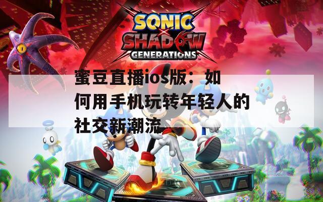 蜜豆直播ios版：如何用手机玩转年轻人的社交新潮流