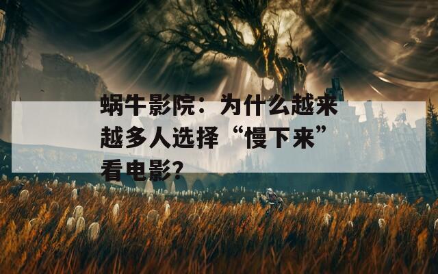 蜗牛影院：为什么越来越多人选择“慢下来”看电影？