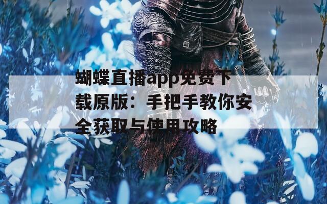 蝴蝶直播app免费下载原版：手把手教你安全获取与使用攻略