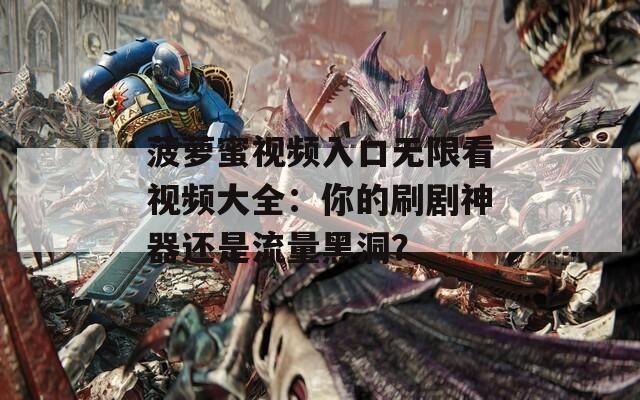 菠萝蜜视频入口无限看视频大全：你的刷剧神器还是流量黑洞？