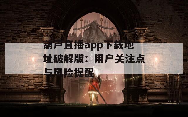葫芦直播app下载地址破解版：用户关注点与风险提醒