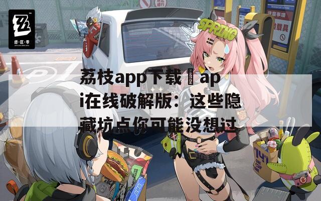 荔枝app下载汅api在线破解版：这些隐藏坑点你可能没想过