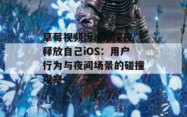 草莓视频污app深夜释放自己iOS：用户行为与夜间场景的碰撞观察