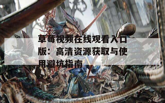 草莓视频在线观看入口版：高清资源获取与使用避坑指南