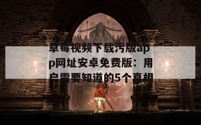 草莓视频下载污版app网址安卓免费版：用户需要知道的5个真相