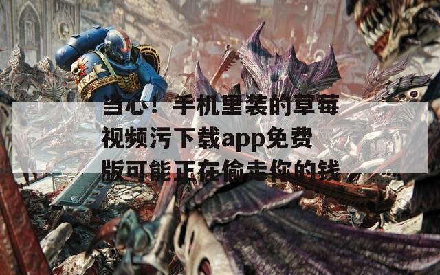 当心！手机里装的草莓视频污下载app免费版可能正在偷走你的钱