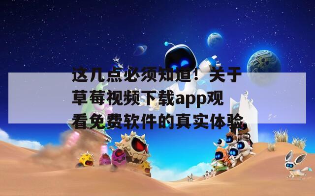 这几点必须知道！关于草莓视频下载app观看免费软件的真实体验