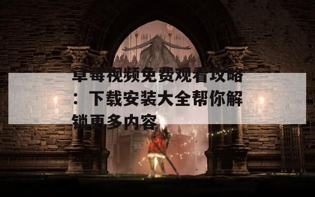 草莓视频免费观看攻略：下载安装大全帮你解锁更多内容