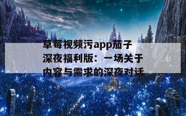 草莓视频污app茄子深夜福利版：一场关于内容与需求的深夜对话