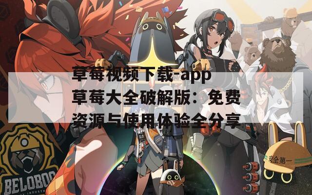 草莓视频下载-app草莓大全破解版：免费资源与使用体验全分享