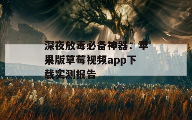 深夜放毒必备神器：苹果版草莓视频app下载实测报告