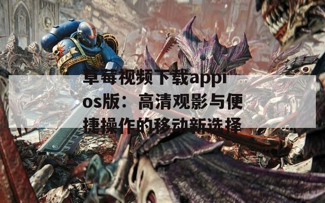 草莓视频下载appios版：高清观影与便捷操作的移动新选择