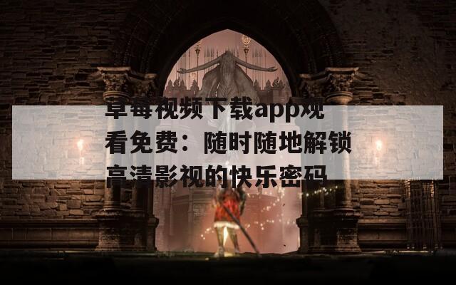 草莓视频下载app观看免费：随时随地解锁高清影视的快乐密码