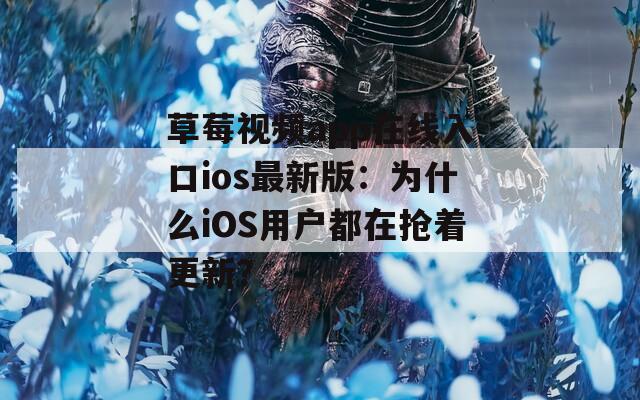 草莓视频app在线入口ios最新版：为什么iOS用户都在抢着更新？