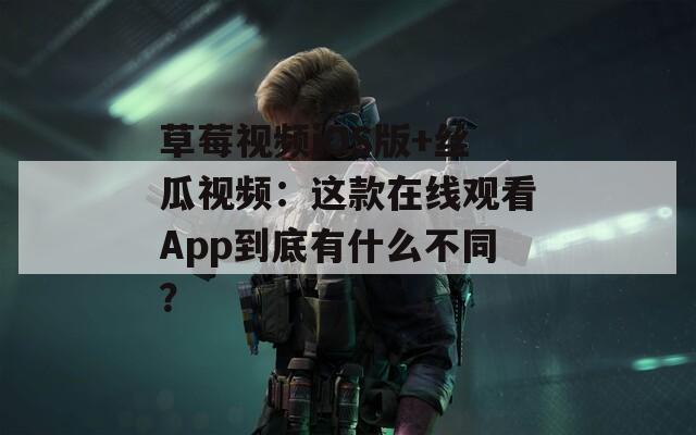草莓视频iOS版+丝瓜视频：这款在线观看App到底有什么不同？