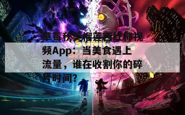 草莓秋葵榴莲西红柿视频App：当美食遇上流量，谁在收割你的碎片时间？