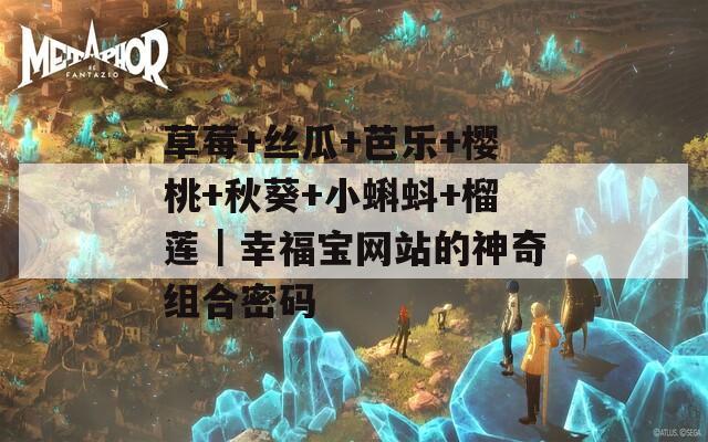 草莓+丝瓜+芭乐+樱桃+秋葵+小蝌蚪+榴莲｜幸福宝网站的神奇组合密码