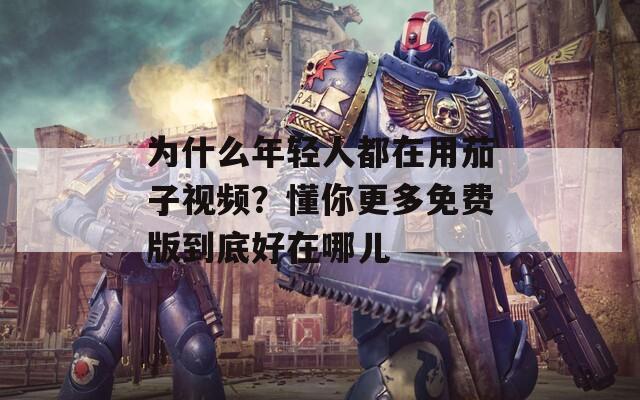 为什么年轻人都在用茄子视频？懂你更多免费版到底好在哪儿