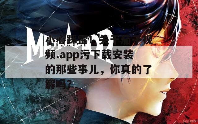 小心踩雷！关于茄子视频.app污下载安装的那些事儿，你真的了解吗？