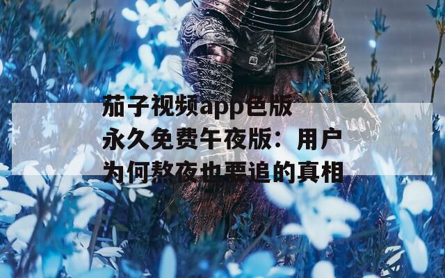 茄子视频app色版 永久免费午夜版：用户为何熬夜也要追的真相
