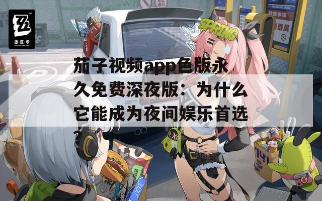 茄子视频app色版永久免费深夜版：为什么它能成为夜间娱乐首选？