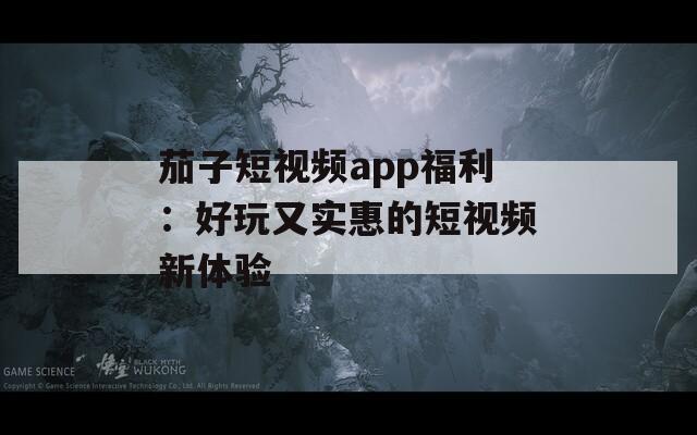 茄子短视频app福利：好玩又实惠的短视频新体验
