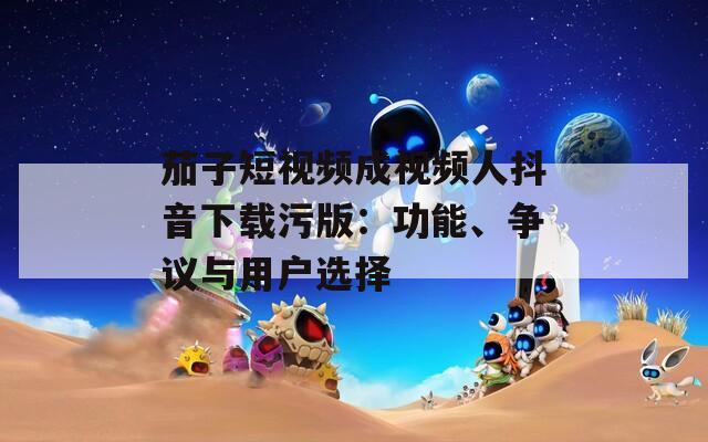 茄子短视频成视频人抖音下载污版：功能、争议与用户选择