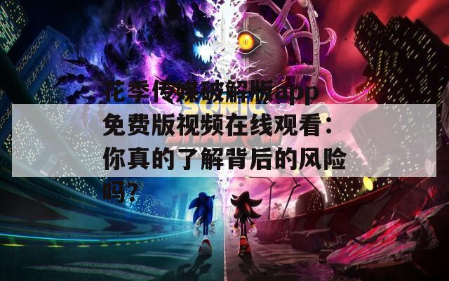 花季传媒破解版app免费版视频在线观看：你真的了解背后的风险吗？