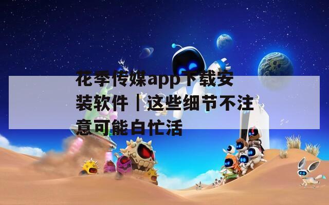花季传媒app下载安装软件｜这些细节不注意可能白忙活