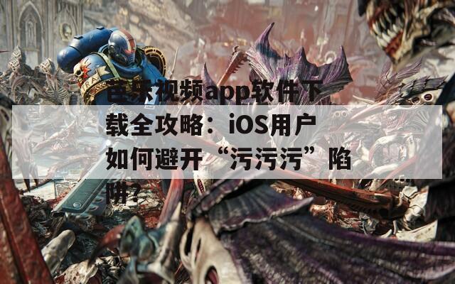 芭乐视频app软件下载全攻略：iOS用户如何避开“污污污”陷阱？