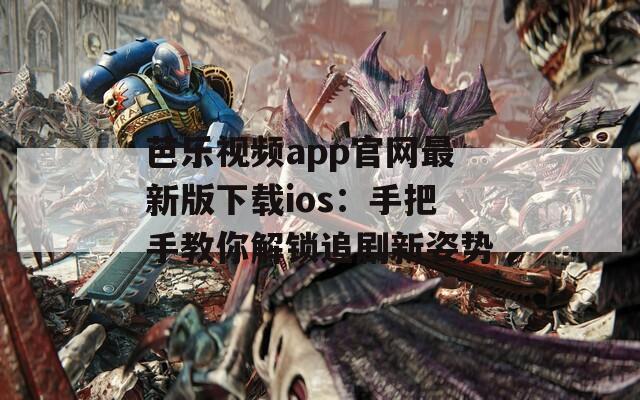 芭乐视频app官网最新版下载ios：手把手教你解锁追剧新姿势