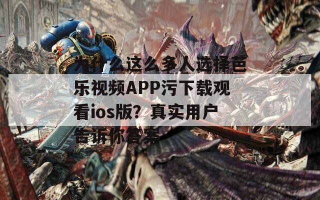 为什么这么多人选择芭乐视频APP污下载观看ios版？真实用户告诉你答案