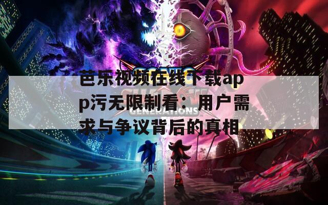 芭乐视频在线下载app污无限制看：用户需求与争议背后的真相