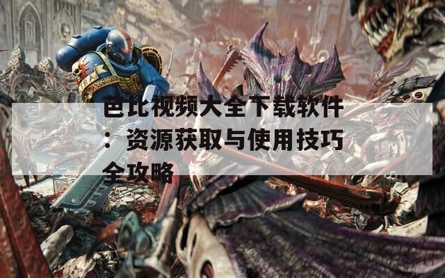 芭比视频大全下载软件：资源获取与使用技巧全攻略