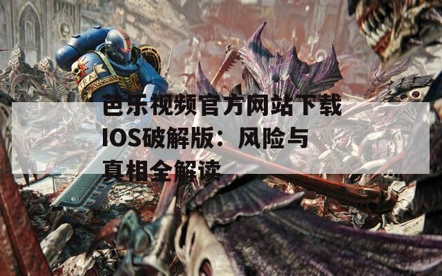 芭乐视频官方网站下载IOS破解版：风险与真相全解读