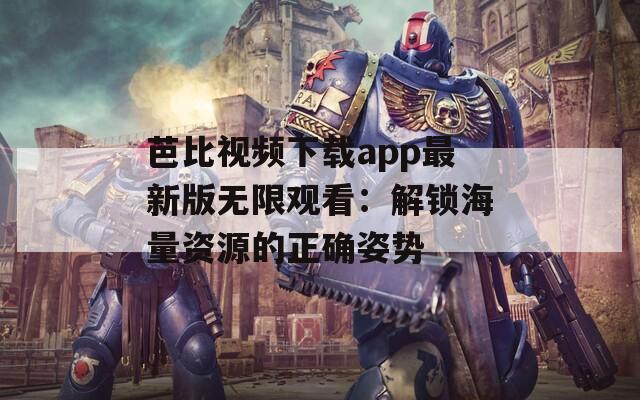芭比视频下载app最新版无限观看：解锁海量资源的正确姿势